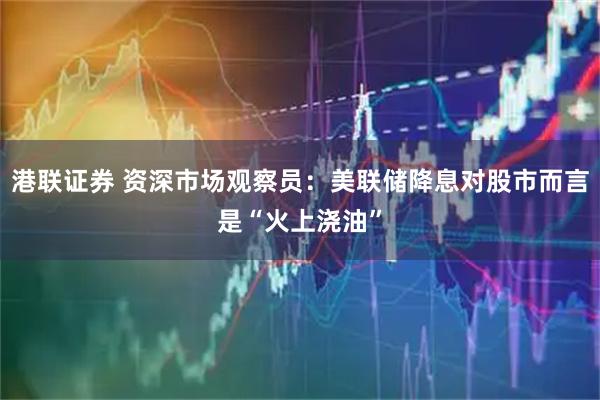 港联证券 资深市场观察员：美联储降息对股市而言是“火上浇油”