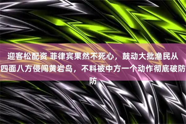 迎客松配资 菲律宾果然不死心，鼓动大批渔民从四面八方侵闯黄岩岛，不料被中方一个动作彻底破防