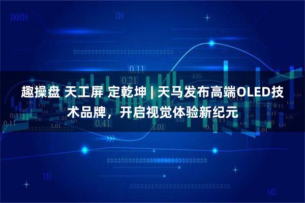 趣操盘 天工屏 定乾坤 | 天马发布高端OLED技术品牌，开启视觉体验新纪元