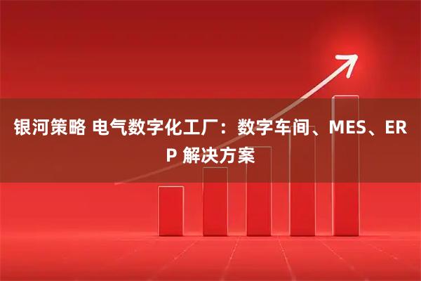 银河策略 电气数字化工厂：数字车间、MES、ERP 解决方案