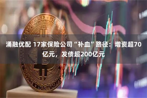 涌融优配 17家保险公司“补血”路径：增资超70亿元，发债超200亿元