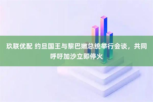 玖联优配 约旦国王与黎巴嫩总统举行会谈，共同呼吁加沙立即停火