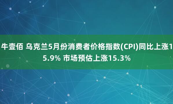 牛壹佰 乌克兰5月份消费者价格指数(CPI)同比上涨15.9% 市场预估上涨15.3%