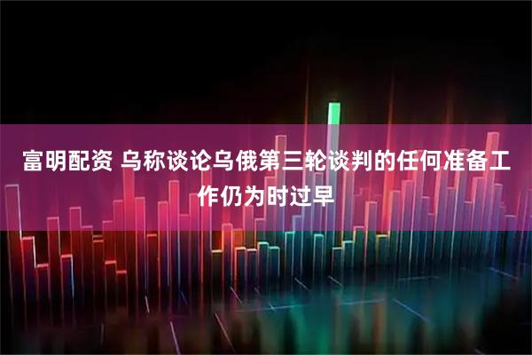 富明配资 乌称谈论乌俄第三轮谈判的任何准备工作仍为时过早