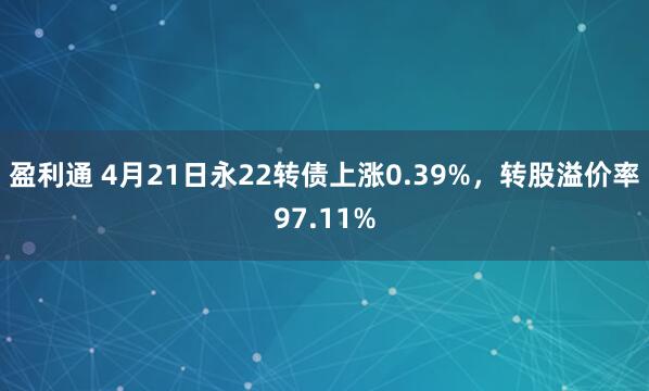 盈利通 4月21日永22转债上涨0.39%，转股溢价率97.11%