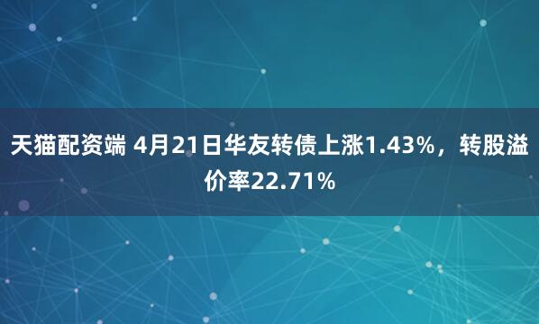 天猫配资端 4月21日华友转债上涨1.43%，转股溢价率22.71%