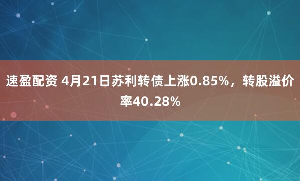 速盈配资 4月21日苏利转债上涨0.85%，转股溢价率40.28%
