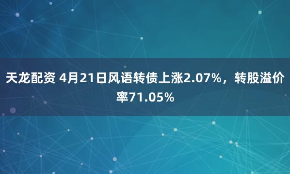 天龙配资 4月21日风语转债上涨2.07%，转股溢价率71.05%