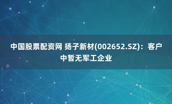 中国股票配资网 扬子新材(002652.SZ)：客户中暂无军工企业