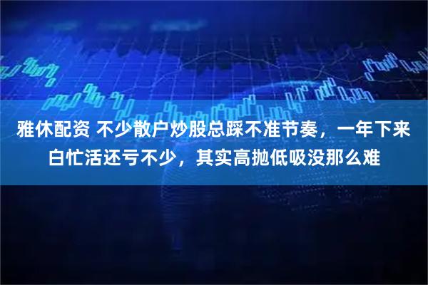 雅休配资 不少散户炒股总踩不准节奏，一年下来白忙活还亏不少，其实高抛低吸没那么难