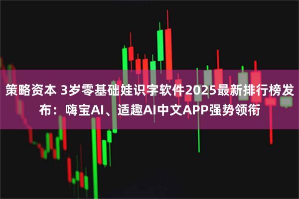 策略资本 3岁零基础娃识字软件2025最新排行榜发布：嗨宝AI、适趣AI中文APP强势领衔