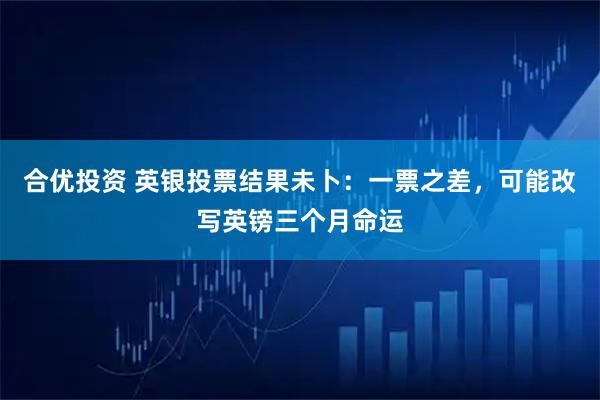 合优投资 英银投票结果未卜：一票之差，可能改写英镑三个月命运