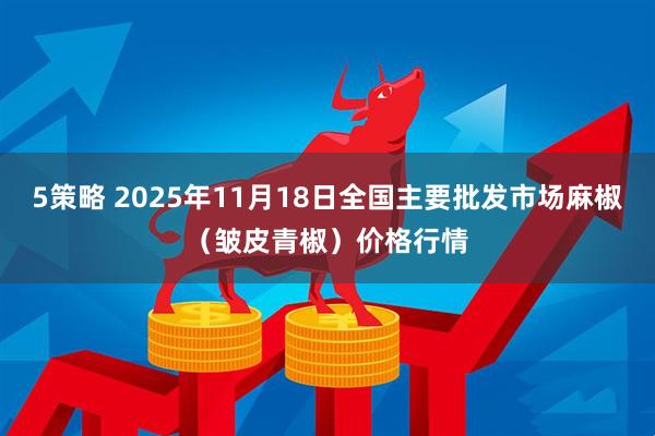 5策略 2025年11月18日全国主要批发市场麻椒（皱皮青椒）价格行情