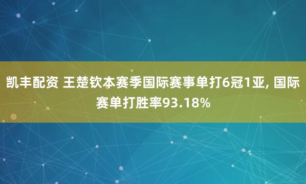 凯丰配资 王楚钦本赛季国际赛事单打6冠1亚, 国际赛单打胜率93.18%