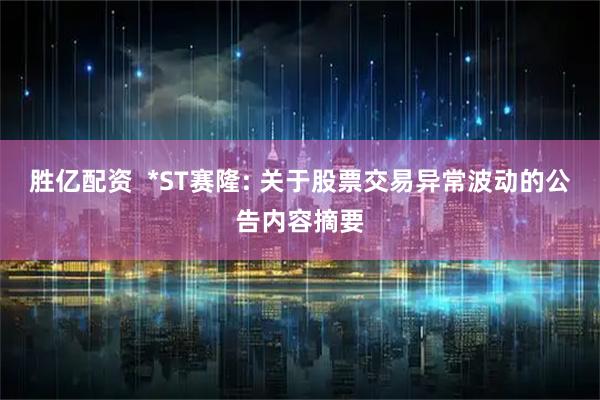 胜亿配资  *ST赛隆: 关于股票交易异常波动的公告内容摘要