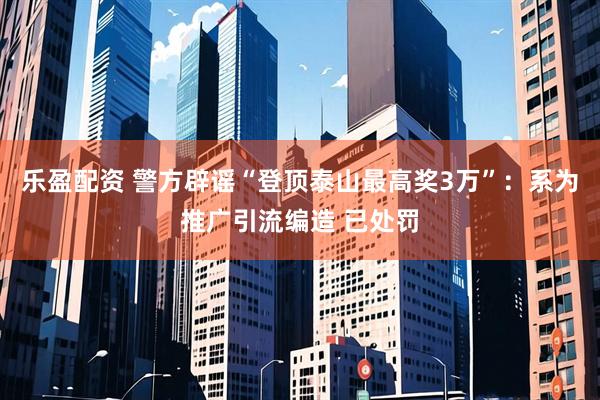 乐盈配资 警方辟谣“登顶泰山最高奖3万”：系为推广引流编造 已处罚