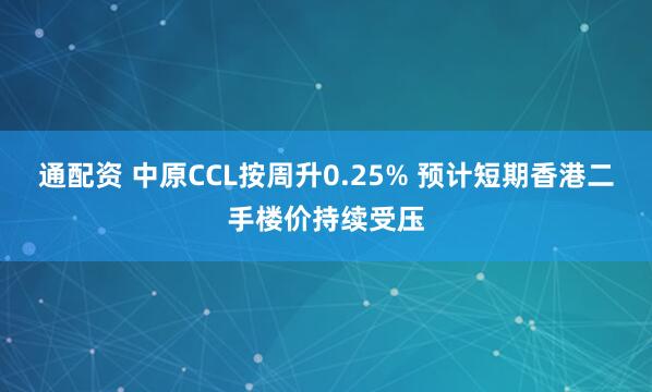 通配资 中原CCL按周升0.25% 预计短期香港二手楼价持续受压