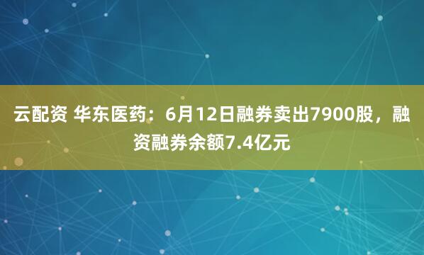 云配资 华东医药:6月12日融券卖出7900股,融资融券余额7.4亿元
