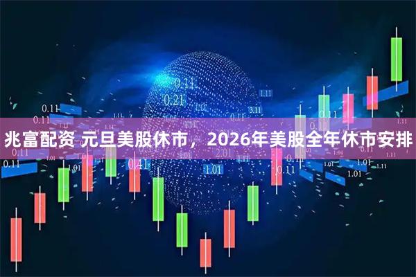 兆富配资 元旦美股休市,2026年美股全年休市安排