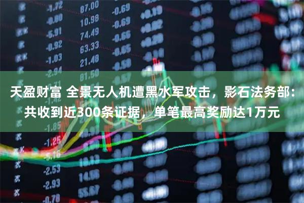 天盈财富 全景无人机遭黑水军攻击，影石法务部：共收到近300条证据，单笔最高奖励达1万元