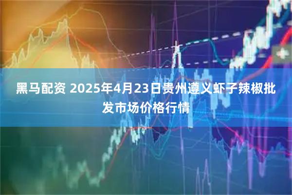 黑马配资 2025年4月23日贵州遵义虾子辣椒批发市场价格行情