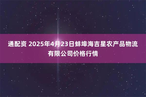 通配资 2025年4月23日蚌埠海吉星农产品物流有限公司价格行情