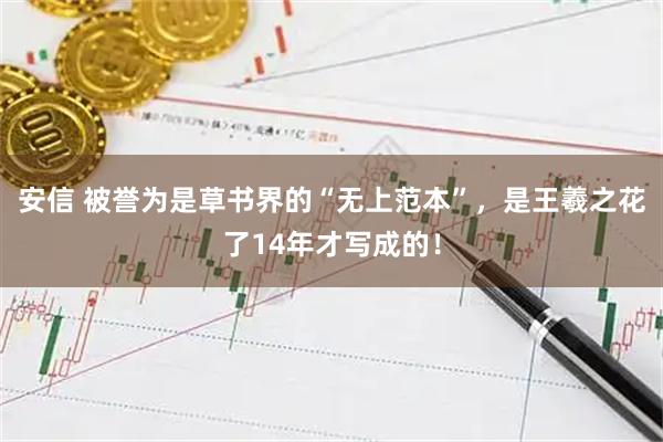安信 被誉为是草书界的“无上范本”，是王羲之花了14年才写成的！