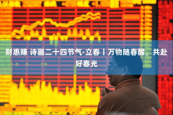 财惠赚 诗画二十四节气·立春丨万物随春醒，共赴好春光