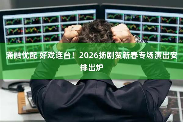 涌融优配 好戏连台！2026扬剧贺新春专场演出安排出炉