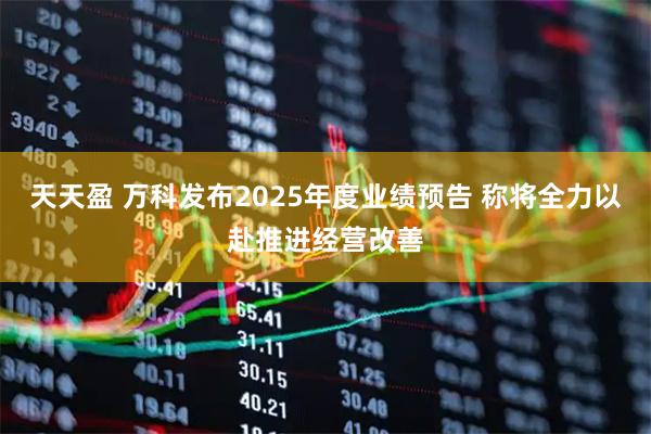 天天盈 万科发布2025年度业绩预告 称将全力以赴推进经营改善