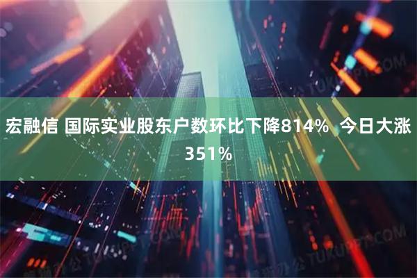 宏融信 国际实业股东户数环比下降814%  今日大涨351%