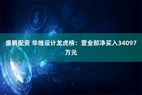 盛鹏配资 华维设计龙虎榜：营业部净买入34097万元