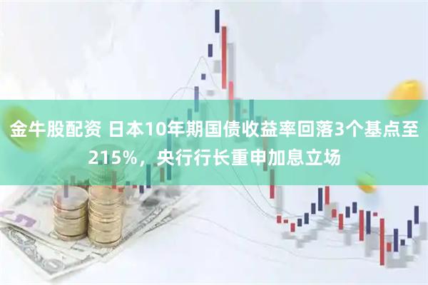 金牛股配资 日本10年期国债收益率回落3个基点至215%，央行行长重申加息立场