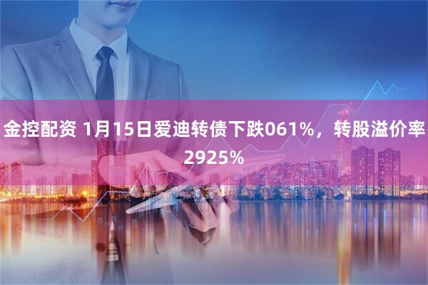 金控配资 1月15日爱迪转债下跌061%，转股溢价率2925%