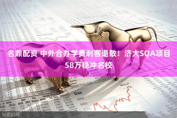 名鼎配资 中外合办学费刺客退散！济大SQA项目58万稳冲名校