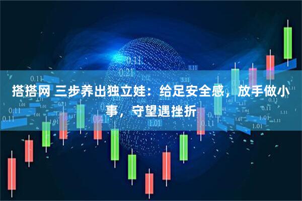 搭搭网 三步养出独立娃：给足安全感，放手做小事，守望遇挫折