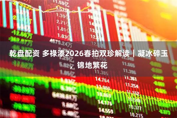 乾盘配资 多祿溙2026春拍双珍解读｜凝冰碎玉，锦地繁花
