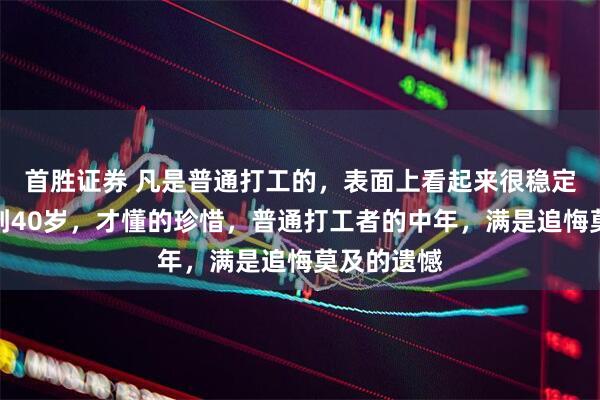 首胜证券 凡是普通打工的，表面上看起来很稳定，其实一到40岁，才懂的珍惜，普通打工者的中年，满是追悔莫及的遗憾