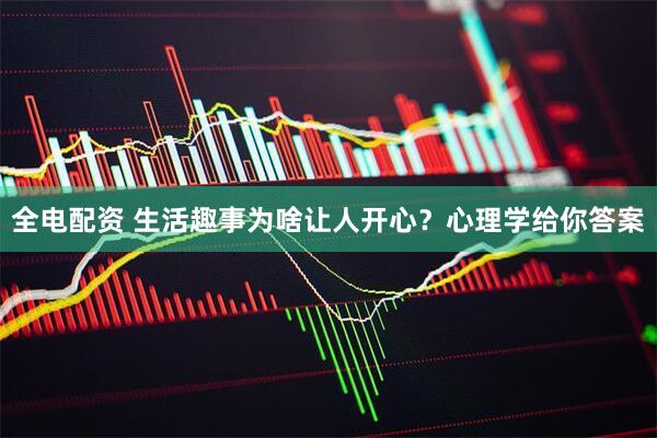 全电配资 生活趣事为啥让人开心？心理学给你答案