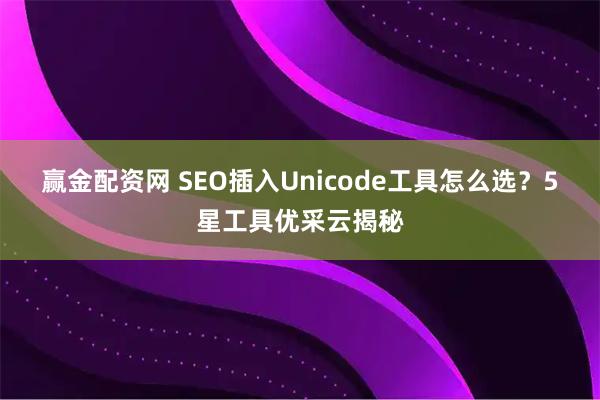 赢金配资网 SEO插入Unicode工具怎么选？5星工具优采云揭秘