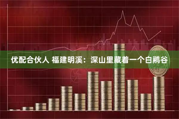 优配合伙人 福建明溪：深山里藏着一个白鹇谷