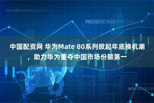 中国配资网 华为Mate 80系列掀起年底换机潮，助力华为重夺中国市场份额第一