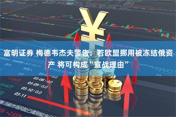 富明证券 梅德韦杰夫警告：若欧盟挪用被冻结俄资产 将可构成“宣战理由”