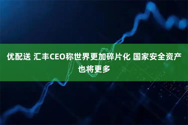 优配送 汇丰CEO称世界更加碎片化 国家安全资产也将更多