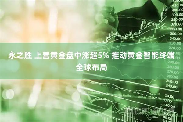 永之胜 上善黄金盘中涨超5% 推动黄金智能终端全球布局