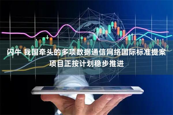 闪牛 我国牵头的多项数据通信网络国际标准提案项目正按计划稳步推进
