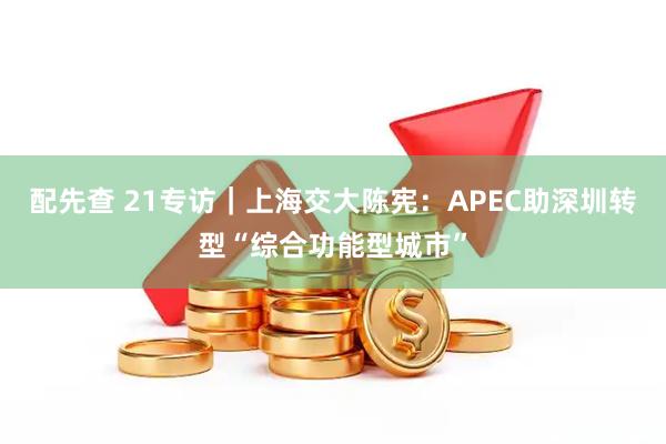 配先查 21专访｜上海交大陈宪：APEC助深圳转型“综合功能型城市”