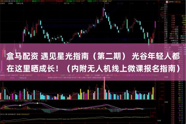 盒马配资 遇见星光指南（第二期） 光谷年轻人都在这里晒成长！（内附无人机线上微课报名指南）