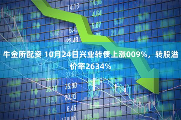 牛金所配资 10月24日兴业转债上涨009%，转股溢价率2634%
