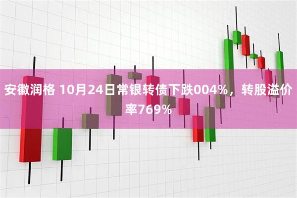 安徽润格 10月24日常银转债下跌004%，转股溢价率769%